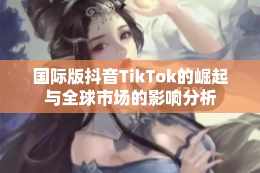 国际版抖音TikTok的崛起与全球市场的影响分析