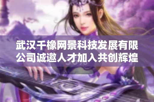 武汉千橡网景科技发展有限公司诚邀人才加入共创辉煌