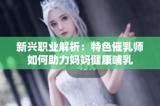 新兴职业解析：特色催乳师如何助力妈妈健康哺乳