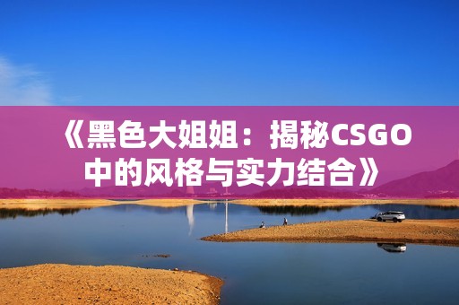 《黑色大姐姐：揭秘CSGO中的风格与实力结合》