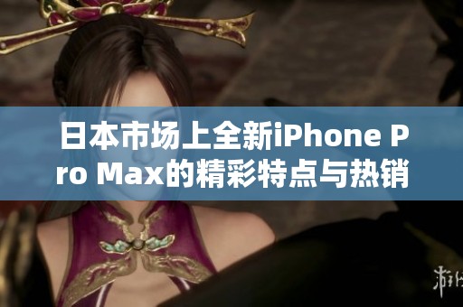 日本市场上全新iPhone Pro Max的精彩特点与热销分析