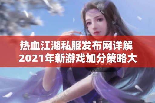 热血江湖私服发布网详解 2021年新游戏加分策略大揭秘