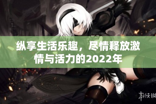 纵享生活乐趣，尽情释放激情与活力的2022年