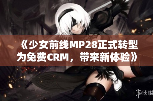 《少女前线MP28正式转型为免费CRM，带来新体验》