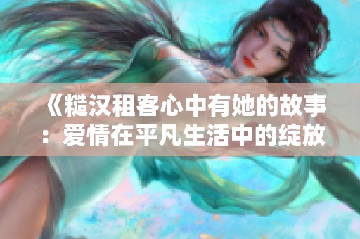 《糙汉租客心中有她的故事：爱情在平凡生活中的绽放》