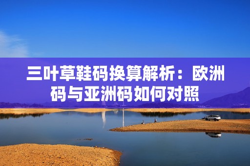 三叶草鞋码换算解析：欧洲码与亚洲码如何对照