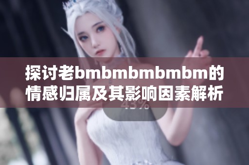 探讨老bmbmbmbmbm的情感归属及其影响因素解析