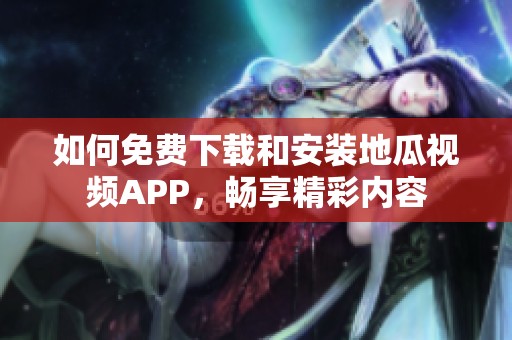 如何免费下载和安装地瓜视频APP，畅享精彩内容