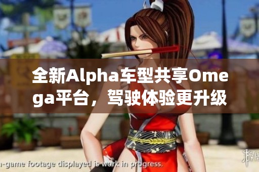 全新Alpha车型共享Omega平台，驾驶体验更升级