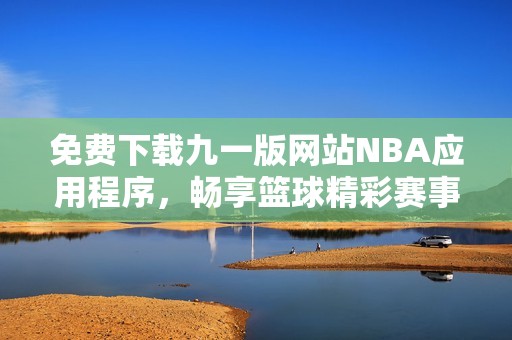 免费下载九一版网站NBA应用程序，畅享篮球精彩赛事解读