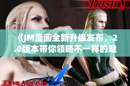 《JM漫画全新升级发布，2.0版本带你领略不一样的魅力》