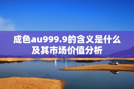 成色au999.9的含义是什么及其市场价值分析