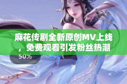 麻花传剧全新原创MV上线，免费观看引发粉丝热潮