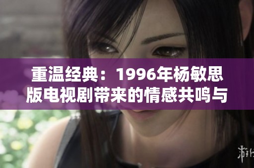 重温经典：1996年杨敏思版电视剧带来的情感共鸣与记忆