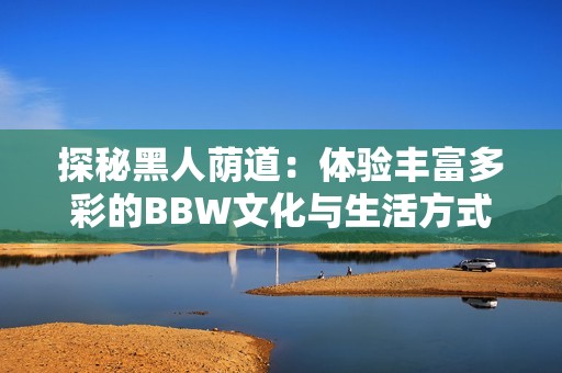 探秘黑人荫道：体验丰富多彩的BBW文化与生活方式