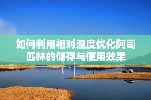 如何利用相对湿度优化阿司匹林的储存与使用效果