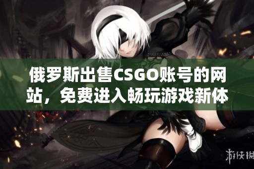 俄罗斯出售CSGO账号的网站，免费进入畅玩游戏新体验