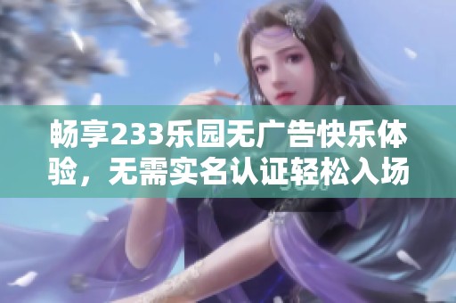 畅享233乐园无广告快乐体验，无需实名认证轻松入场