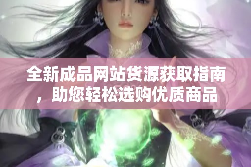 全新成品网站货源获取指南，助您轻松选购优质商品