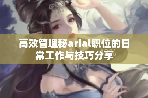 高效管理秘arial职位的日常工作与技巧分享