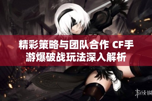 精彩策略与团队合作 CF手游爆破战玩法深入解析