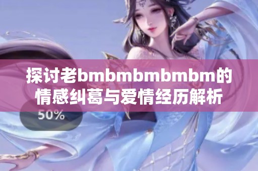 探讨老bmbmbmbmbm的情感纠葛与爱情经历解析