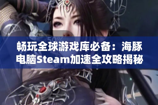 畅玩全球游戏库必备：海豚电脑Steam加速全攻略揭秘