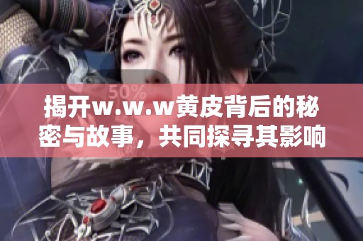 揭开w.w.w黄皮背后的秘密与故事，共同探寻其影响与意义