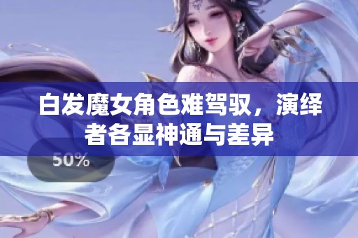 白发魔女角色难驾驭，演绎者各显神通与差异