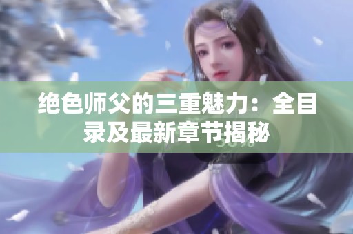 绝色师父的三重魅力：全目录及最新章节揭秘