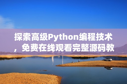 探索高级Python编程技术，免费在线观看完整源码教程