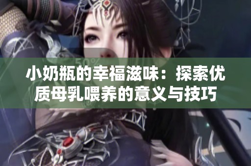 小奶瓶的幸福滋味：探索优质母乳喂养的意义与技巧