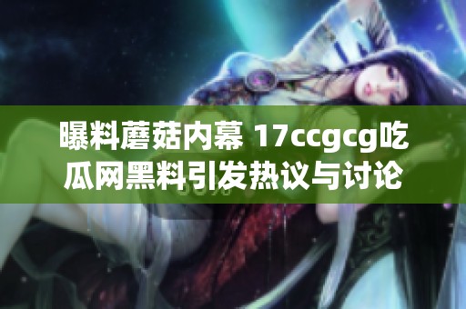 曝料蘑菇内幕 17ccgcg吃瓜网黑料引发热议与讨论