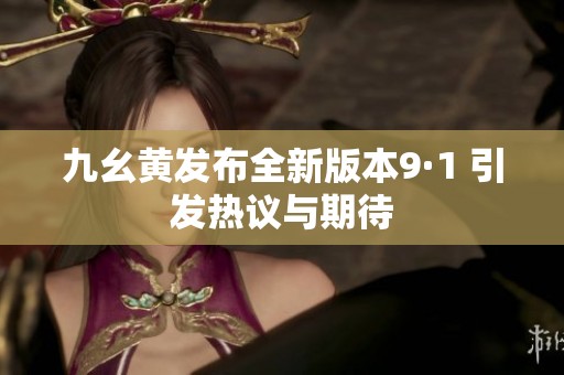 九幺黄发布全新版本9·1 引发热议与期待