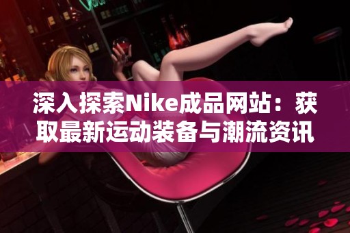 深入探索Nike成品网站：获取最新运动装备与潮流资讯