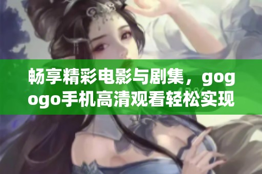 畅享精彩电影与剧集，gogogo手机高清观看轻松实现