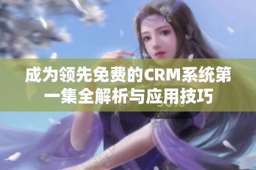 成为领先免费的CRM系统第一集全解析与应用技巧