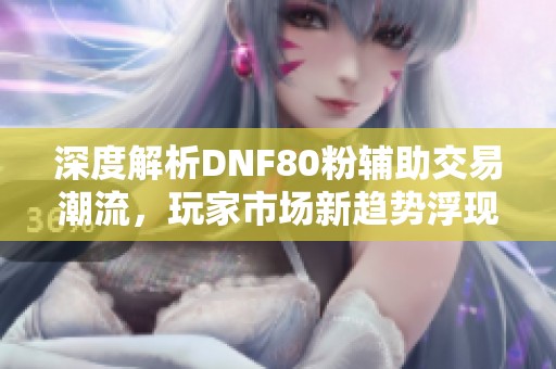 深度解析DNF80粉辅助交易潮流，玩家市场新趋势浮现!