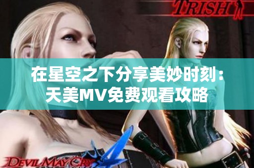 在星空之下分享美妙时刻：天美MV免费观看攻略