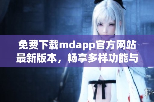 免费下载mdapp官方网站最新版本，畅享多样功能与服务