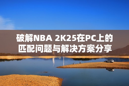 破解NBA 2K25在PC上的匹配问题与解决方案分享