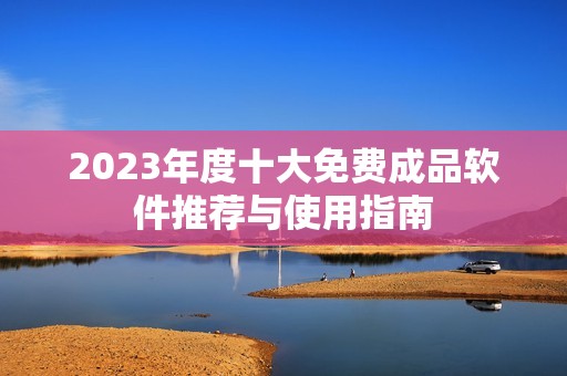 2023年度十大免费成品软件推荐与使用指南