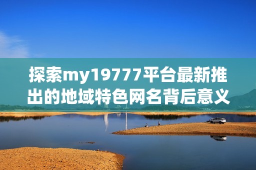 探索my19777平台最新推出的地域特色网名背后意义与创意