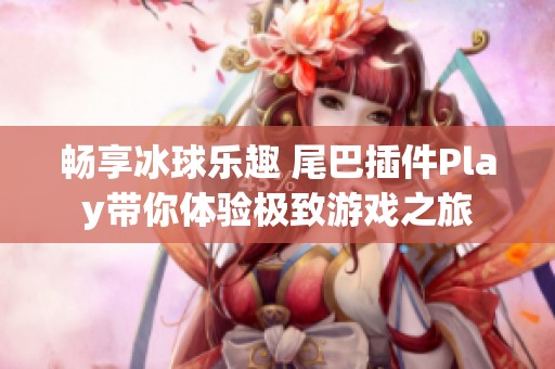 畅享冰球乐趣 尾巴插件Play带你体验极致游戏之旅