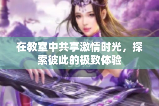 在教室中共享激情时光，探索彼此的极致体验