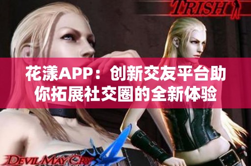 花漾APP：创新交友平台助你拓展社交圈的全新体验