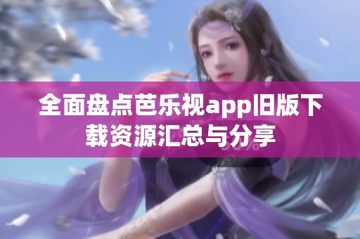 全面盘点芭乐视app旧版下载资源汇总与分享