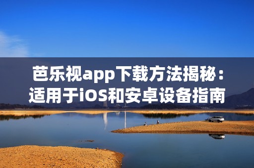 芭乐视app下载方法揭秘：适用于iOS和安卓设备指南