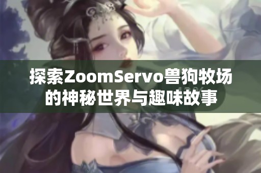 探索ZoomServo兽狗牧场的神秘世界与趣味故事