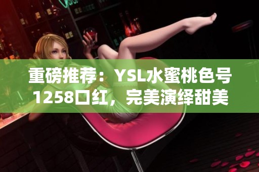 重磅推荐：YSL水蜜桃色号1258口红，完美演绎甜美气息